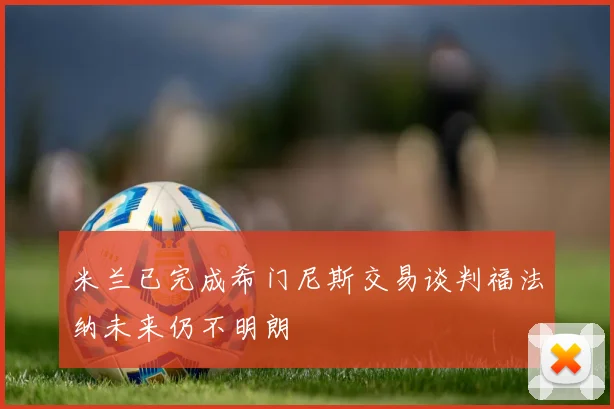 米兰已完成希门尼斯交易谈判福法纳未来仍不明朗